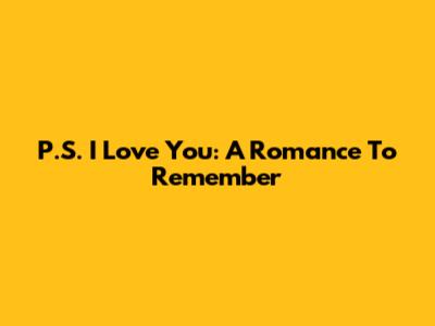 P.S. I Love You: A Romance To Remember