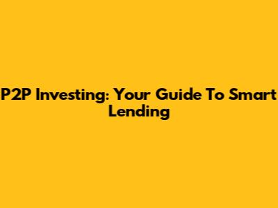 P2P Investing: Your Guide To Smart Lending