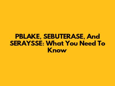 PBLAKE, SEBUTERASE, And SERAYSSE: What You Need To Know