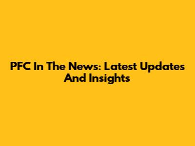 PFC In The News: Latest Updates And Insights