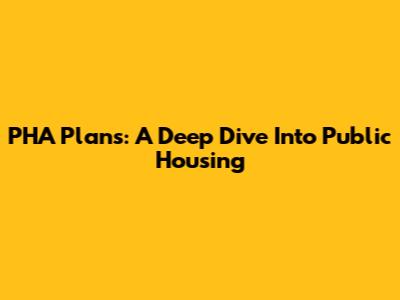 PHA Plans: A Deep Dive Into Public Housing