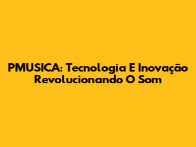 PMUSICA: Tecnologia E Inovação Revolucionando O Som