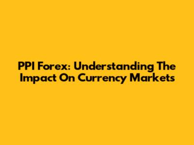 PPI Forex: Understanding The Impact On Currency Markets