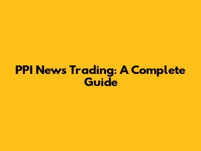 PPI News Trading: A Complete Guide
