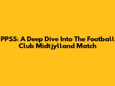 PPSS: A Deep Dive Into The Football Club Midtjylland Match