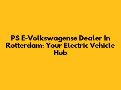 PS E-Volkswagense Dealer In Rotterdam: Your Electric Vehicle Hub