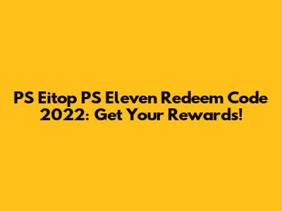 PS Eitop PS Eleven Redeem Code 2022: Get Your Rewards!