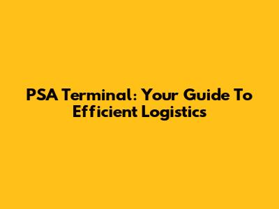 PSA Terminal: Your Guide To Efficient Logistics