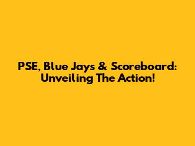 PSE, Blue Jays & Scoreboard: Unveiling The Action!
