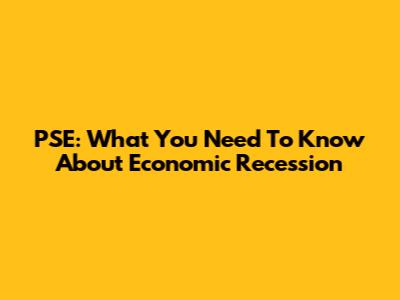 PSE: What You Need To Know About Economic Recession