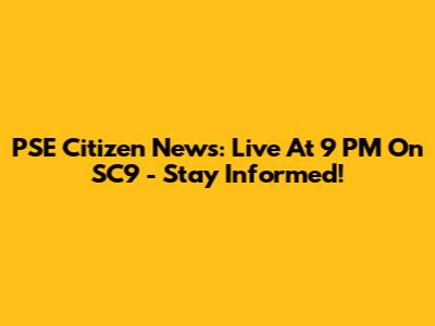 PSE Citizen News: Live At 9 PM On SC9 - Stay Informed!