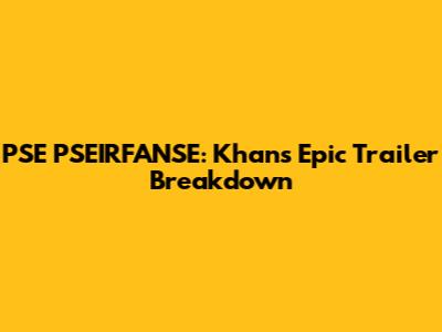 PSE PSEIRFANSE: Khan's Epic Trailer Breakdown
