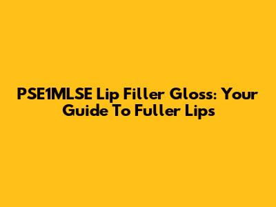 PSE1MLSE Lip Filler Gloss: Your Guide To Fuller Lips