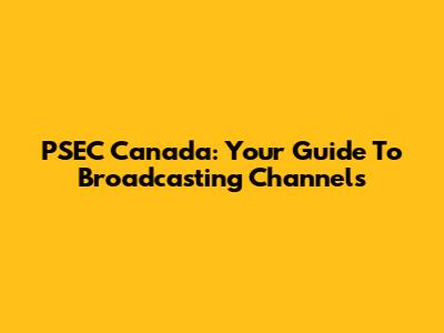 PSEC Canada: Your Guide To Broadcasting Channels