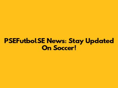 PSEFutbolSE News: Stay Updated On Soccer!