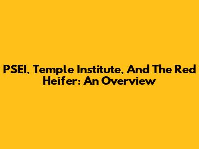 PSEI, Temple Institute, And The Red Heifer: An Overview