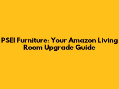 PSEI Furniture: Your Amazon Living Room Upgrade Guide
