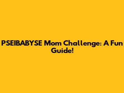 PSEIBABYSE Mom Challenge: A Fun Guide!