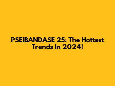 PSEIBANDASE 25: The Hottest Trends In 2024!