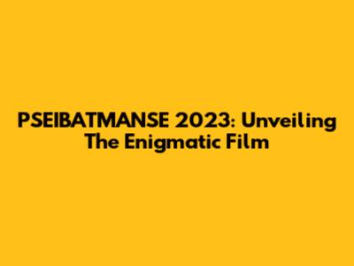 PSEIBATMANSE 2023: Unveiling The Enigmatic Film
