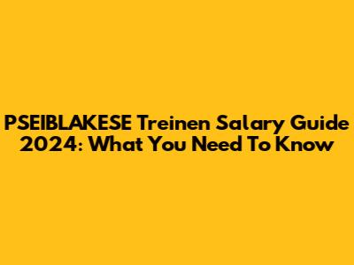 PSEIBLAKESE Treinen Salary Guide 2024: What You Need To Know