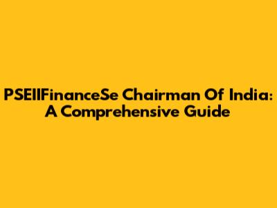 PSEIIFinanceSe Chairman Of India: A Comprehensive Guide