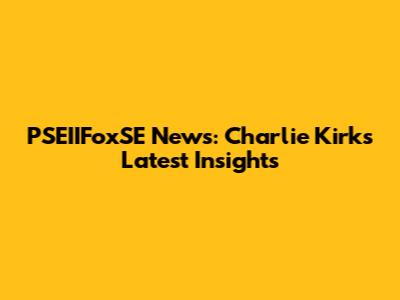 PSEIIFoxSE News: Charlie Kirk's Latest Insights