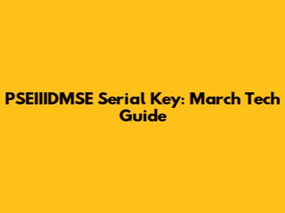 PSEIIIDMSE Serial Key: March Tech Guide