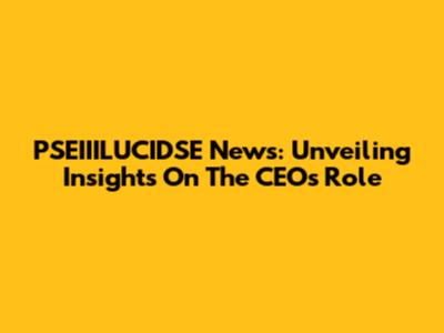 PSEIIILUCIDSE News: Unveiling Insights On The CEO's Role