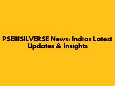 PSEIIISILVERSE News: India's Latest Updates & Insights
