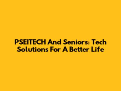 PSEITECH And Seniors: Tech Solutions For A Better Life