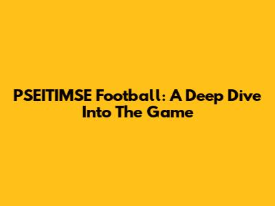 PSEITIMSE Football: A Deep Dive Into The Game