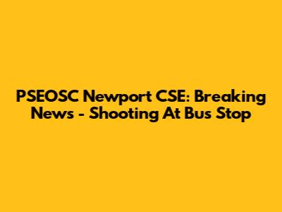 PSEOSC Newport CSE: Breaking News - Shooting At Bus Stop