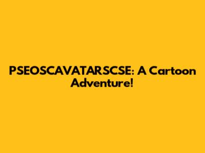 PSEOSCAVATARSCSE: A Cartoon Adventure!