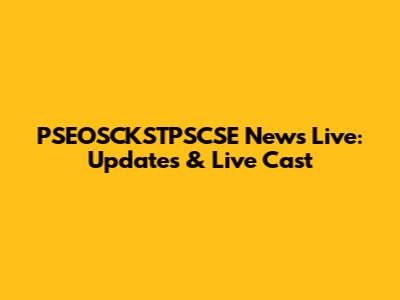 PSEOSCKSTPSCSE News Live: Updates & Live Cast