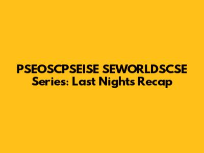 PSEOSCPSEISE SEWORLDSCSE Series: Last Night's Recap