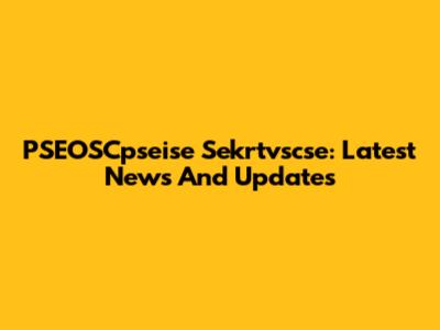 PSEOSCpseise Sekrtvscse: Latest News And Updates