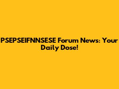 PSEPSEIFNNSESE Forum News: Your Daily Dose!