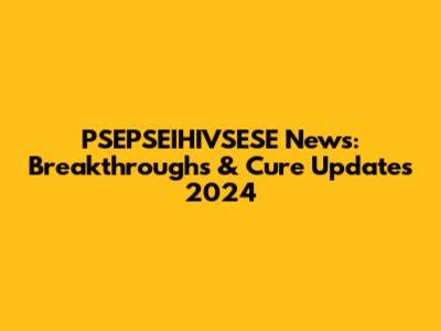 PSEPSEIHIVSESE News: Breakthroughs & Cure Updates 2024