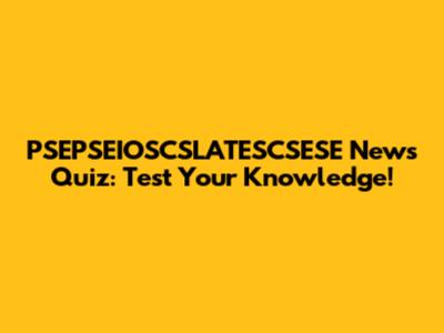 PSEPSEIOSCSLATESCSESE News Quiz: Test Your Knowledge!