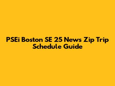 PSEi Boston SE 25 News Zip Trip Schedule Guide