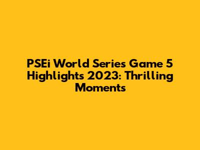 PSEi World Series Game 5 Highlights 2023: Thrilling Moments