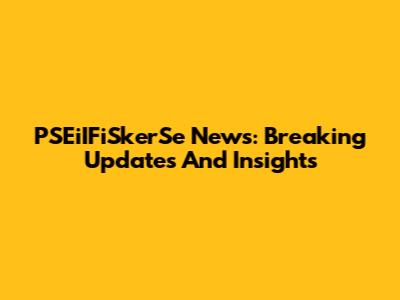PSEiIFiSkerSe News: Breaking Updates And Insights