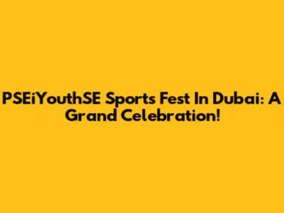 PSEiYouthSE Sports Fest In Dubai: A Grand Celebration!