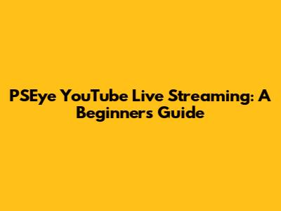 PSEye YouTube Live Streaming: A Beginner's Guide