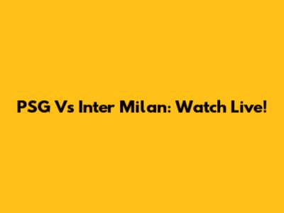 PSG Vs Inter Milan: Watch Live!