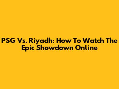 PSG Vs. Riyadh: How To Watch The Epic Showdown Online