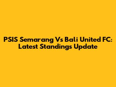 PSIS Semarang Vs Bali United FC: Latest Standings Update