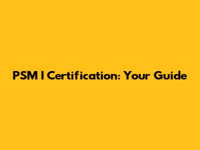 PSM I Certification: Your Guide