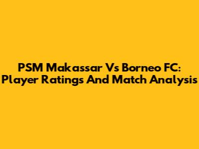 PSM Makassar Vs Borneo FC: Player Ratings And Match Analysis